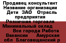 Продавец-консультант › Название организации ­ Дети, ЗАО › Отрасль предприятия ­ Розничная торговля › Минимальный оклад ­ 25 000 - Все города Работа » Вакансии   . Амурская обл.,Благовещенский р-н